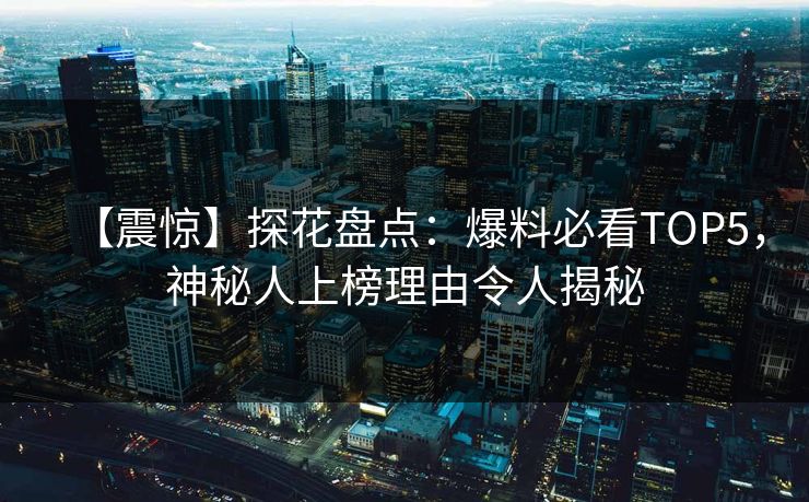 【震惊】探花盘点：爆料必看TOP5，神秘人上榜理由令人揭秘