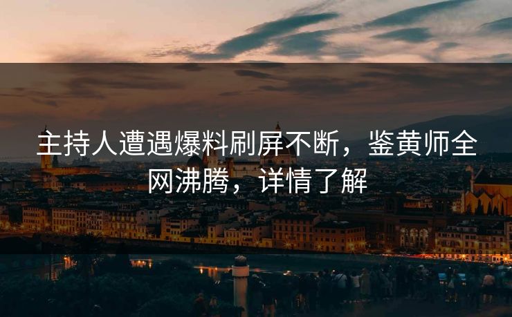 主持人遭遇爆料刷屏不断，鉴黄师全网沸腾，详情了解