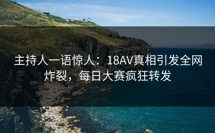 主持人一语惊人：18AV真相引发全网炸裂，每日大赛疯狂转发
