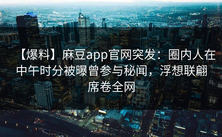 【爆料】麻豆app官网突发：圈内人在中午时分被曝曾参与秘闻，浮想联翩席卷全网