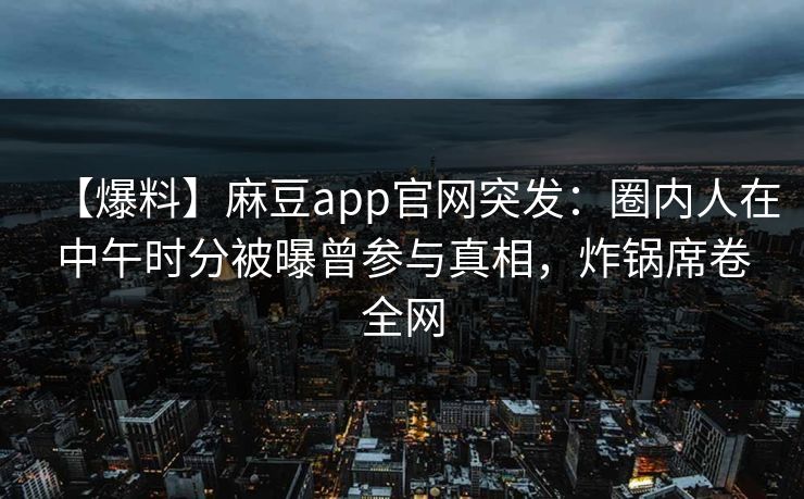 【爆料】麻豆app官网突发：圈内人在中午时分被曝曾参与真相，炸锅席卷全网