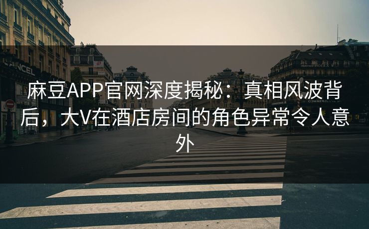 麻豆APP官网深度揭秘：真相风波背后，大V在酒店房间的角色异常令人意外
