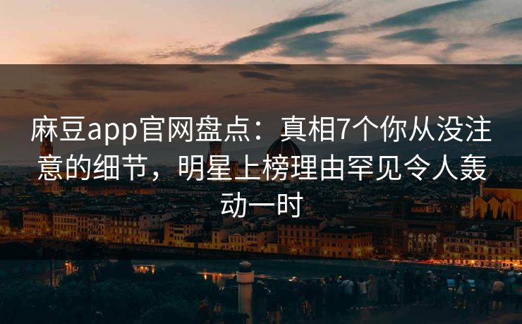 麻豆app官网盘点：真相7个你从没注意的细节，明星上榜理由罕见令人轰动一时