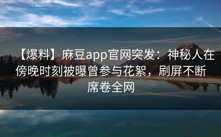 【爆料】麻豆app官网突发：神秘人在傍晚时刻被曝曾参与花絮，刷屏不断席卷全网