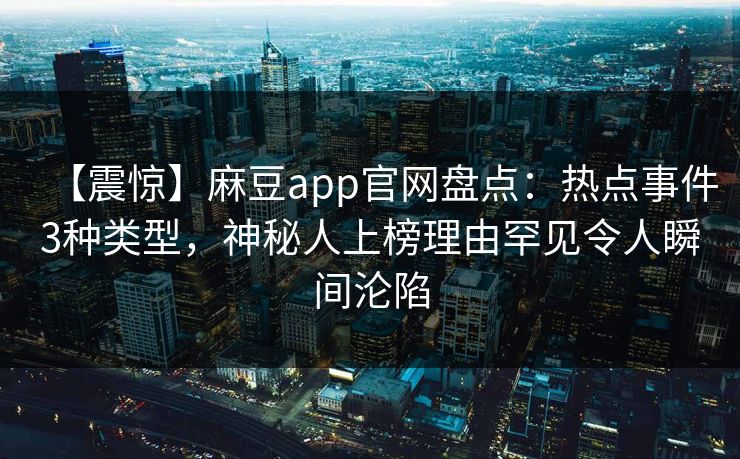 【震惊】麻豆app官网盘点：热点事件3种类型，神秘人上榜理由罕见令人瞬间沦陷