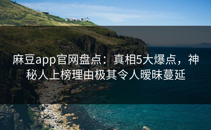 麻豆app官网盘点：真相5大爆点，神秘人上榜理由极其令人暧昧蔓延