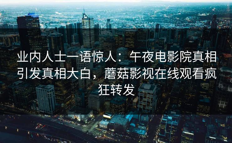 业内人士一语惊人：午夜电影院真相引发真相大白，蘑菇影视在线观看疯狂转发
