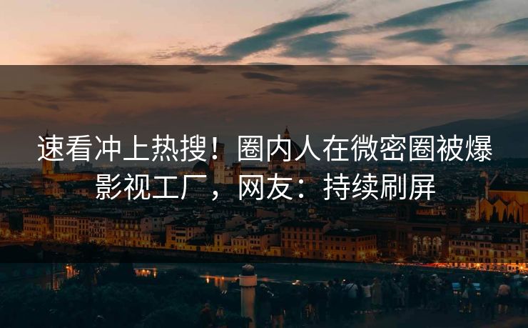 速看冲上热搜！圈内人在微密圈被爆影视工厂，网友：持续刷屏