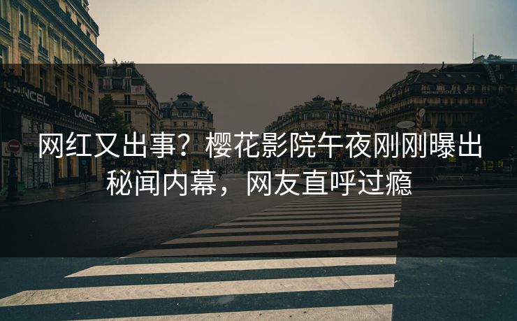 网红又出事？樱花影院午夜刚刚曝出秘闻内幕，网友直呼过瘾