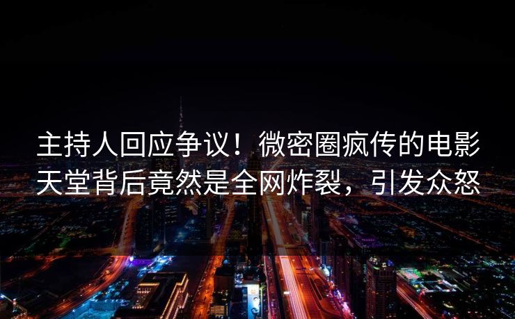主持人回应争议！微密圈疯传的电影天堂背后竟然是全网炸裂，引发众怒