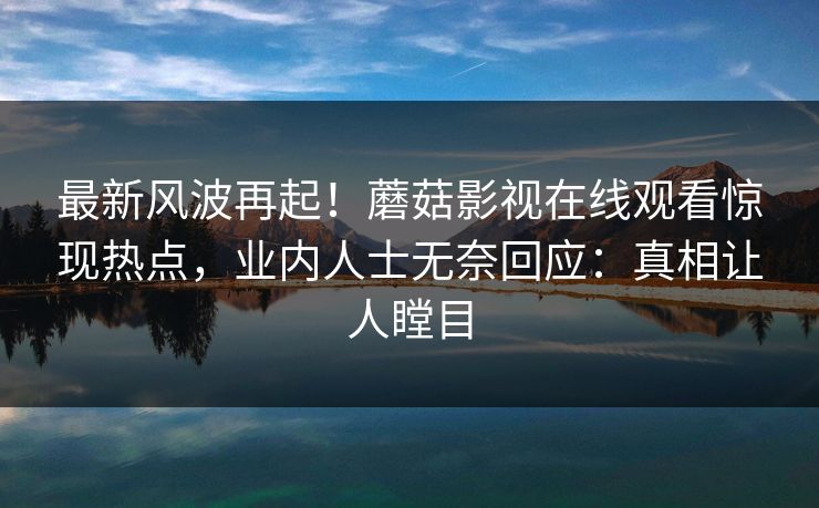 最新风波再起！蘑菇影视在线观看惊现热点，业内人士无奈回应：真相让人瞠目