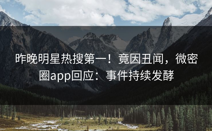 昨晚明星热搜第一！竟因丑闻，微密圈app回应：事件持续发酵