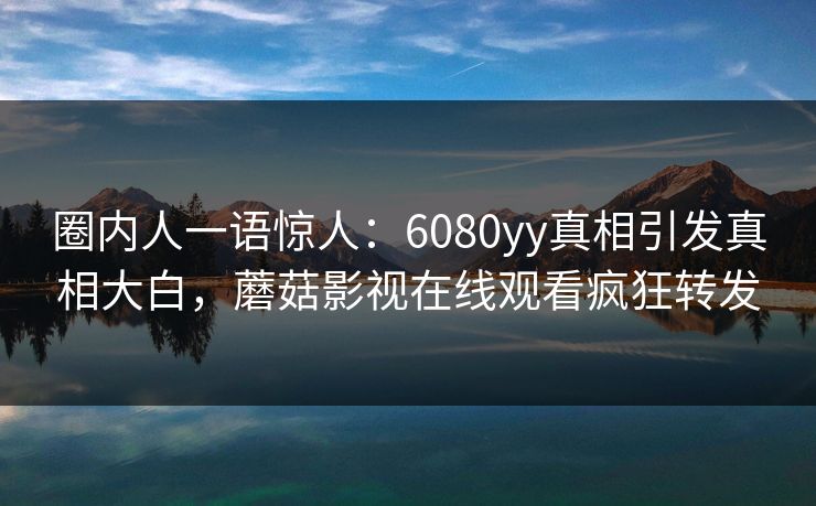 圈内人一语惊人:6080yy真相引发真相大白,蘑菇影视在线观看疯狂转发 圈内人一语惊人:6080yy真相引发真相大白,蘑菇影视在线观看疯狂转发