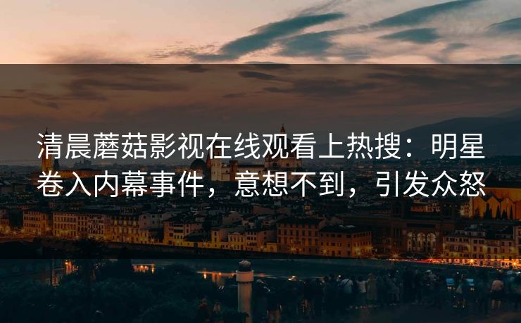 清晨蘑菇影视在线观看上热搜：明星卷入内幕事件，意想不到，引发众怒