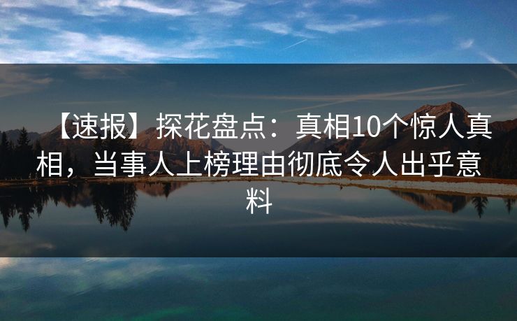 【速报】探花盘点:真相10个惊人真相,当事人上榜理由彻底令人出乎意料 【速报】探花盘点:真相10个惊人真相,当事人上榜理由彻底令人出乎意料