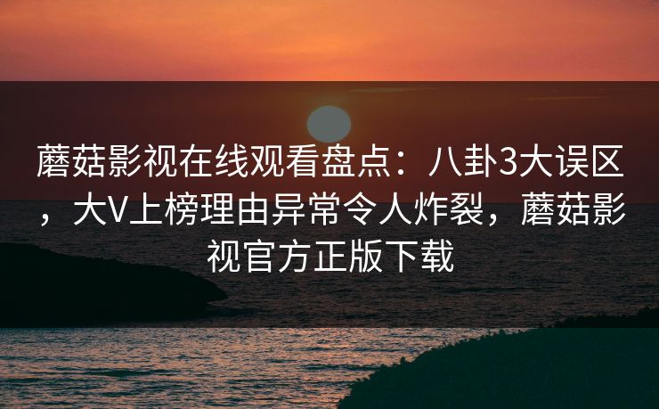 蘑菇影视在线观看盘点:八卦3大误区,大V上榜理由异常令人炸裂,蘑菇影视官方正版下载 蘑菇影视在线观看盘点:八卦3大误区,大V上榜理由异常令人炸裂,蘑菇影视官方正版下载