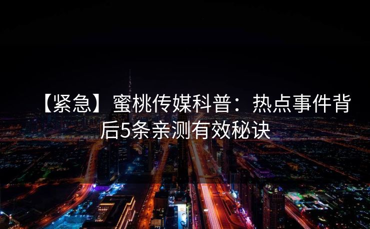 【紧急】蜜桃传媒科普:热点事件背后5条亲测有效秘诀 【紧急】蜜桃传媒科普:热点事件背后5条亲测有效秘诀