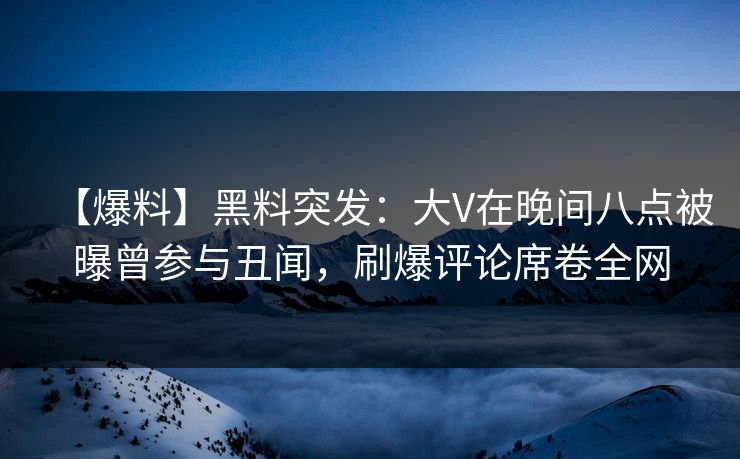 【爆料】黑料突发:大V在晚间八点被曝曾参与丑闻,刷爆评论席卷全网 【爆料】黑料突发:大V在晚间八点被曝曾参与丑闻,刷爆评论席卷全网