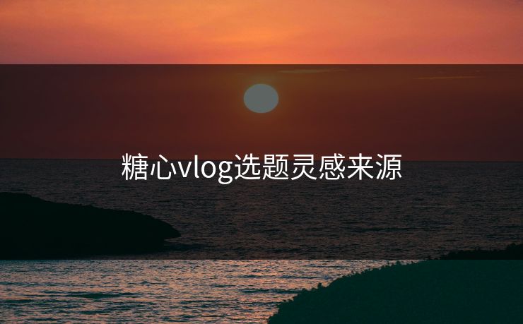 糖心vlog选题灵感来源 糖心vlog选题灵感来源