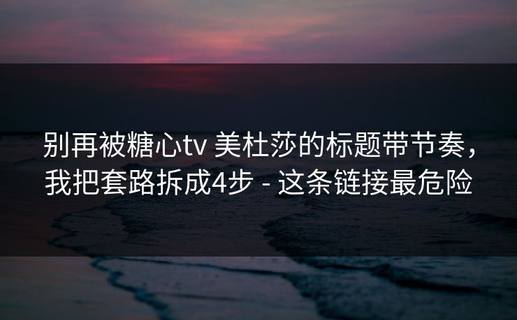 别再被糖心tv 美杜莎的标题带节奏,我把套路拆成4步 - 这条链接最危险 别再被糖心tv 美杜莎的标题带节奏,我把套路拆成4步 - 这条链接最危险