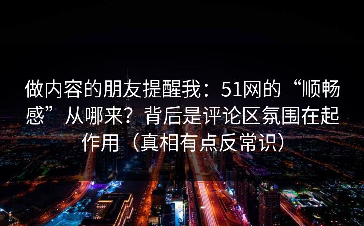 做内容的朋友提醒我:51网的“顺畅感”从哪来?背后是评论区氛围在起作用(真相有点反常识) 做内容的朋友提醒我:51网的“顺畅感”从哪来?背后是评论区氛围在起作用(真相有点反常识)