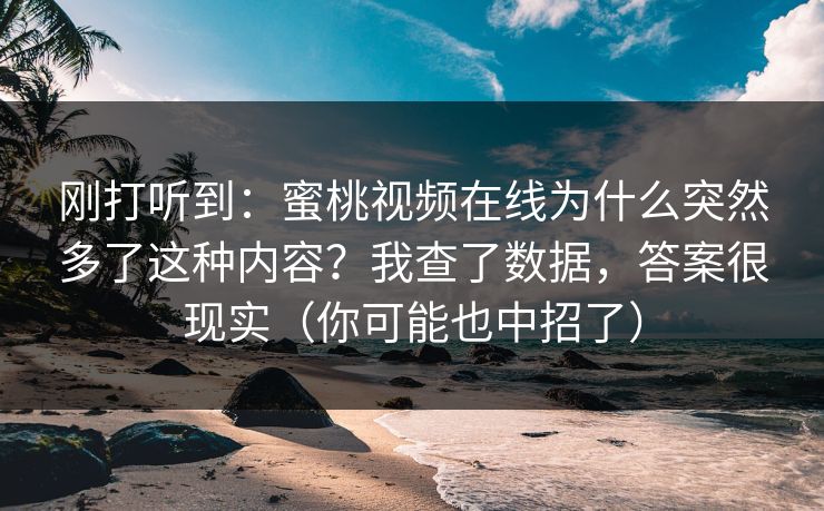 刚打听到:蜜桃视频在线为什么突然多了这种内容?我查了数据,答案很现实(你可能也中招了) 刚打听到:蜜桃视频在线为什么突然多了这种内容?我查了数据,答案很现实(你可能也中招了)