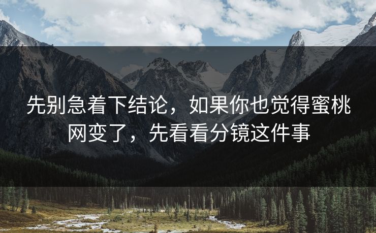 先别急着下结论，如果你也觉得蜜桃网变了，先看看分镜这件事
