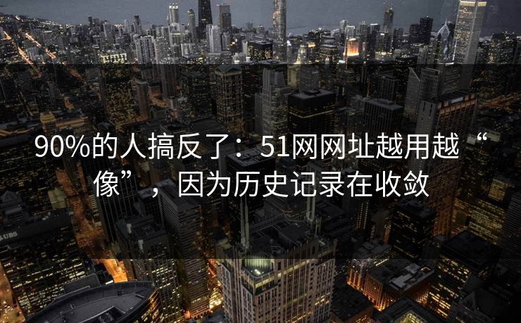 90%的人搞反了:51网网址越用越“像”,因为历史记录在收敛 90%的人搞反了:51网网址越用越“像”,因为历史记录在收敛