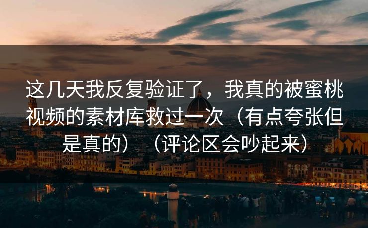 这几天我反复验证了,我真的被蜜桃视频的素材库救过一次(有点夸张但是真的)(评论区会吵起来) 这几天我反复验证了,我真的被蜜桃视频的素材库救过一次(有点夸张但是真的)(评论区会吵起来)