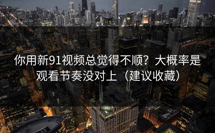 你用新91视频总觉得不顺?大概率是观看节奏没对上(建议收藏) 你用新91视频总觉得不顺?大概率是观看节奏没对上(建议收藏)