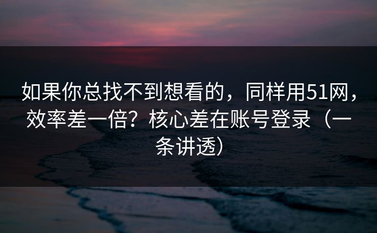 如果你总找不到想看的，同样用51网，效率差一倍？核心差在账号登录（一条讲透）
