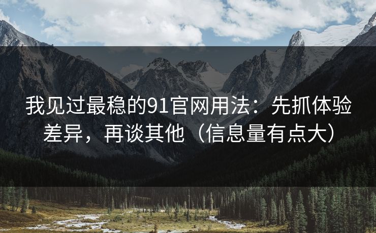 我见过最稳的91官网用法:先抓体验差异,再谈其他(信息量有点大) 我见过最稳的91官网用法:先抓体验差异,再谈其他(信息量有点大)