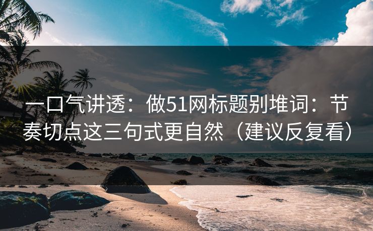 一口气讲透：做51网标题别堆词：节奏切点这三句式更自然（建议反复看）