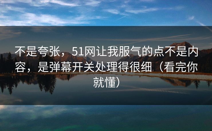 不是夸张，51网让我服气的点不是内容，是弹幕开关处理得很细（看完你就懂）