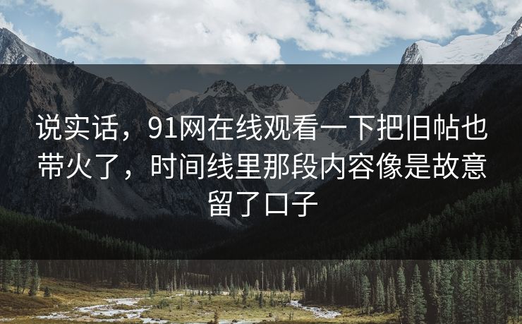 说实话,91网在线观看一下把旧帖也带火了,时间线里那段内容像是故意留了口子 说实话,91网在线观看一下把旧帖也带火了,时间线里那段内容像是故意留了口子