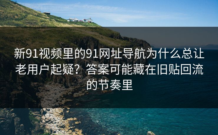 新91视频里的91网址导航为什么总让老用户起疑?答案可能藏在旧贴回流的节奏里 新91视频里的91网址导航为什么总让老用户起疑?答案可能藏在旧贴回流的节奏里